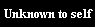 Unknown to self